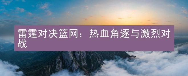 雷霆对决篮网：热血角逐与激烈对战